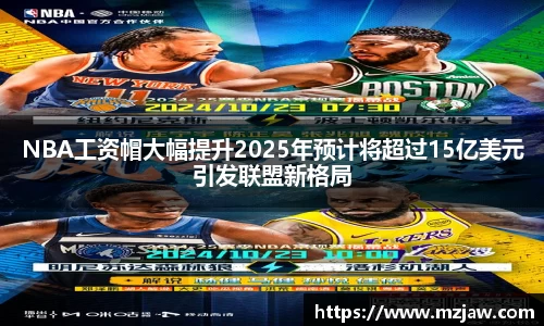 NBA工资帽大幅提升2025年预计将超过15亿美元引发联盟新格局